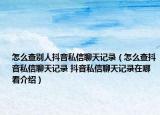 怎么查别人抖音私信聊天记录（怎么查抖音私信聊天记录 抖音私信聊天记录在哪看介绍）