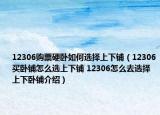 12306购票硬卧如何选择上下铺（12306买卧铺怎么选上下铺 12306怎么去选择上下卧铺介绍）