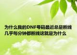 为什么我的DNF号码最近总是断线几乎每分钟都断线这就是为什么