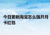 今日更新淘宝怎么强开月卡红包