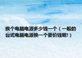 换个电脑电源多少钱一个（一般的台式电脑电源换一个要价钱呢!）