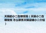 天猫的小二在哪里找（天猫小二在哪里找 怎么联系天猫店铺小二介绍）