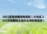 2021董勇唐国强电视剧（大决战 2021年唐国强王劲松主演的电视剧）