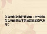 怎么剪斜刘海好看简单（空气刘海怎么剪自己动手剪出漂亮的空气刘海）