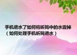 手机进水了如何将听筒中的水震掉（如何处理手机听筒进水）