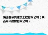 陕西鑫帝兴建筑工程有限公司（陕西帝兴建材有限公司）