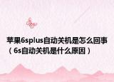 苹果6splus自动关机是怎么回事（6s自动关机是什么原因）