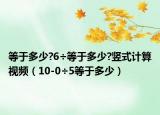 等于多少?6÷等于多少?竖式计算视频（10-0÷5等于多少）