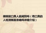 做核酸口臭人能闻到吗（有口臭的人检测核酸准确吗详细介绍）