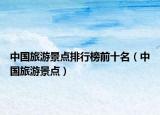 中国旅游景点排行榜前十名（中国旅游景点）