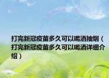 打完新冠疫苗多久可以喝酒抽烟（打完新冠疫苗多久可以喝酒详细介绍）