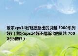 戴尔xps14好还是新出的灵越 7000系列好?（戴尔xps14好还是新出的灵越 7000系列好?）