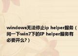 windows无法停止ip helper服务（问一下win7下的IP helper服务有必要开么?）