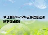 今日更新vivoS9e支持微信运动吗支持hifi吗