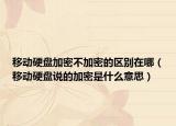 移动硬盘加密不加密的区别在哪（移动硬盘说的加密是什么意思）