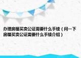 办理房屋买卖公证需要什么手续（问一下房屋买卖公证需要什么手续介绍）