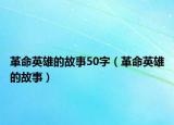 革命英雄的故事50字（革命英雄的故事）