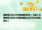 婚姻登记机关办理离婚的程序（当事人在婚姻登记机关办理离婚登记应当符合哪些条件）