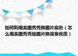 如何利用美图秀秀换图片底色（怎么用美图秀秀给图片换背景优质）