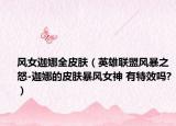 风女迦娜全皮肤（英雄联盟风暴之怒-迦娜的皮肤暴风女神 有特效吗?）