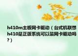 h410m主板网卡驱动（台式机联想h410是正版系统可以装网卡驱动吗?）