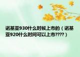诺基亚930什么时候上市的（诺基亚920什么时间可以上市????）
