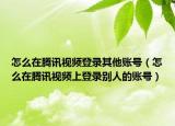 怎么在腾讯视频登录其他账号（怎么在腾讯视频上登录别人的账号）