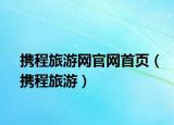 携程旅游网官网首页（携程旅游）