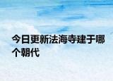 今日更新法海寺建于哪个朝代
