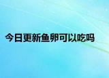 今日更新鱼卵可以吃吗