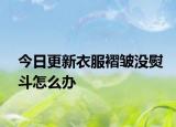 今日更新衣服褶皱没熨斗怎么办