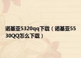 诺基亚5320qq下载（诺基亚5530QQ怎么下载）