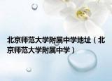 北京师范大学附属中学地址（北京师范大学附属中学）