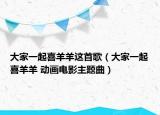 大家一起喜羊羊这首歌（大家一起喜羊羊 动画电影主题曲）