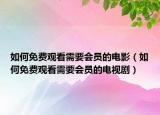 如何免费观看需要会员的电影（如何免费观看需要会员的电视剧）