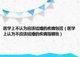 医学上不认为应该结婚的疾病包括（医学上认为不应该结婚的疾病指哪些）