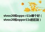 vivox20和oppo r11s哪个好（vivox20和oppor11s的区别）
