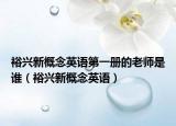 裕兴新概念英语第一册的老师是谁（裕兴新概念英语）