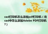 cad打印机怎么添加pdf打印机（在cad中怎么添加Adobe PDF打印机?）