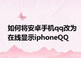 如何将安卓手机qq改为在线显示iphoneQQ