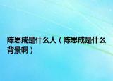 陈思成是什么人（陈思成是什么背景啊）