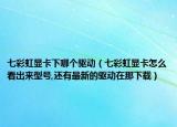 七彩虹显卡下哪个驱动（七彩虹显卡怎么看出来型号,还有最新的驱动在那下载）