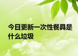 今日更新一次性餐具是什么垃圾