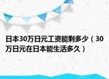 日本30万日元工资能剩多少（30万日元在日本能生活多久）