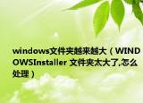 windows文件夹越来越大（WINDOWSInstaller 文件夹太大了,怎么处理）