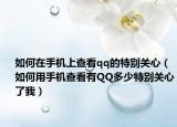 如何在手机上查看qq的特别关心（如何用手机查看有QQ多少特别关心了我）