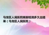 马龙区人民医院核酸检测多久出结果（马龙区人民医院）