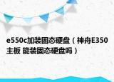 e550c加装固态硬盘（神舟E350主板 能装固态硬盘吗）
