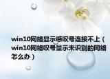 win10网络显示感叹号连接不上（win10网络叹号显示未识别的网络怎么办）