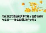 如何用优志愿填报高考志愿（智能填报高考志愿——好志愿模拟操作步骤）